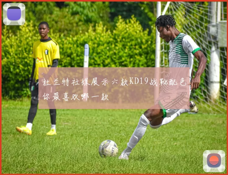 杜兰特社媒展示六款KD19战靴配色你最喜欢哪一款
