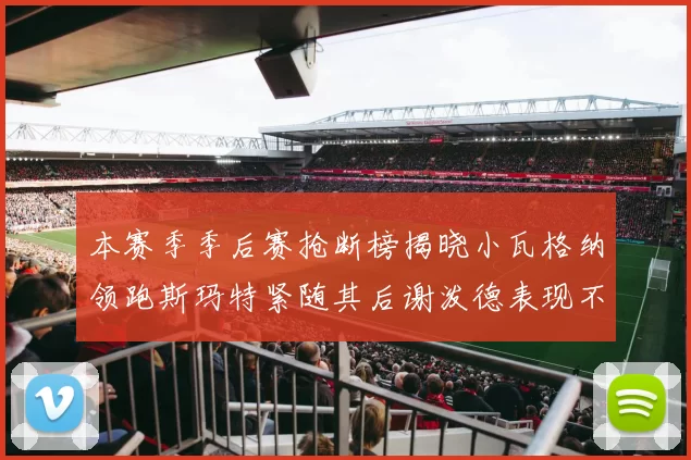 本赛季季后赛抢断榜揭晓小瓦格纳领跑斯玛特紧随其后谢泼德表现不俗